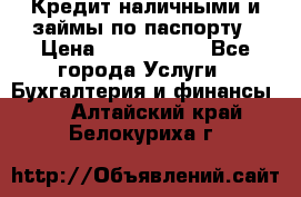 Кредит наличными и займы по паспорту › Цена ­ 2 000 000 - Все города Услуги » Бухгалтерия и финансы   . Алтайский край,Белокуриха г.